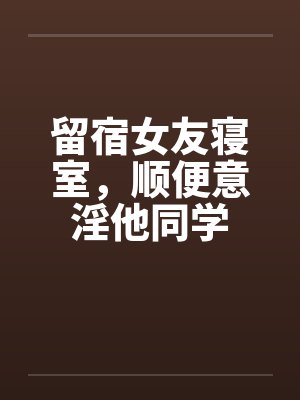 留宿女友寝室，顺便意淫他同学封面