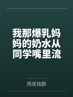 我那爆乳妈妈的奶水从同学嘴里流到课桌上封面